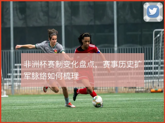 非洲杯赛制变化盘点,赛事历史扩军脉络如何梳理