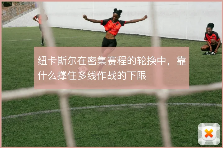 纽卡斯尔在密集赛程的轮换中，靠什么撑住多线作战的下限