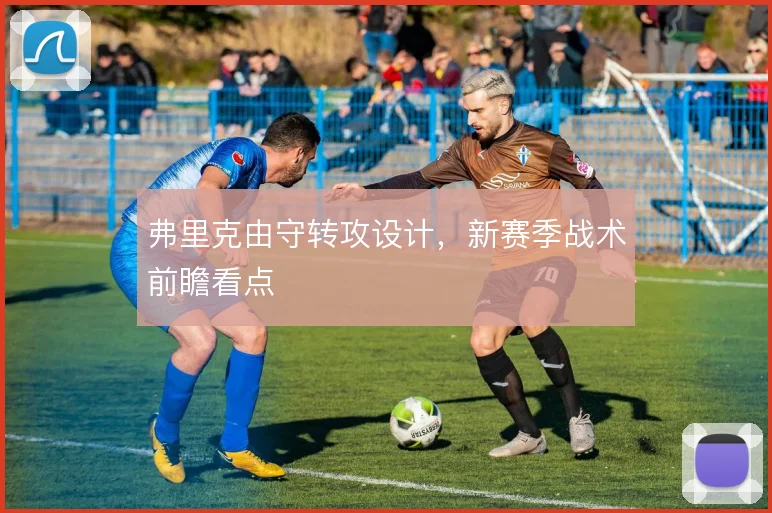 弗里克由守转攻设计,新赛季战术前瞻看点