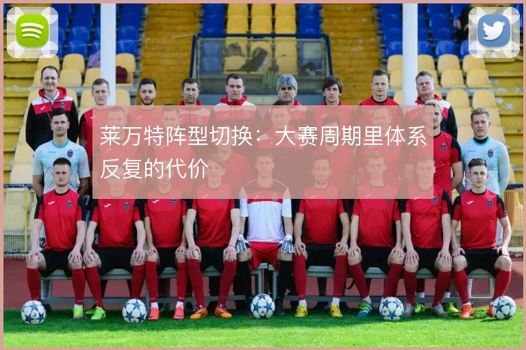 莱万特阵型切换:大赛周期里体系反复的代价