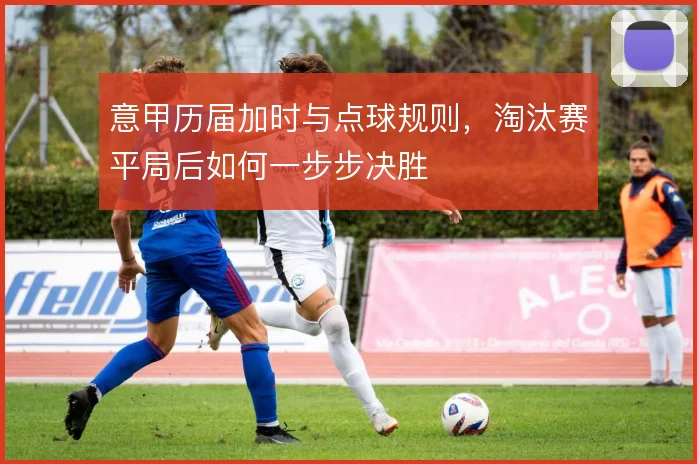 意甲历届加时与点球规则，淘汰赛平局后如何一步步决胜