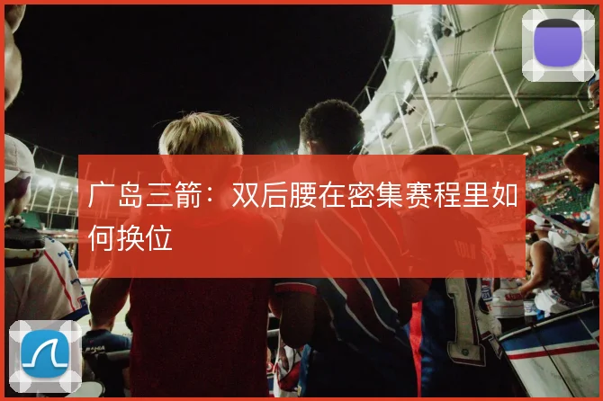 广岛三箭：双后腰在密集赛程里如何换位