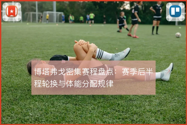 博塔弗戈密集赛程盘点：赛季后半程轮换与体能分配规律