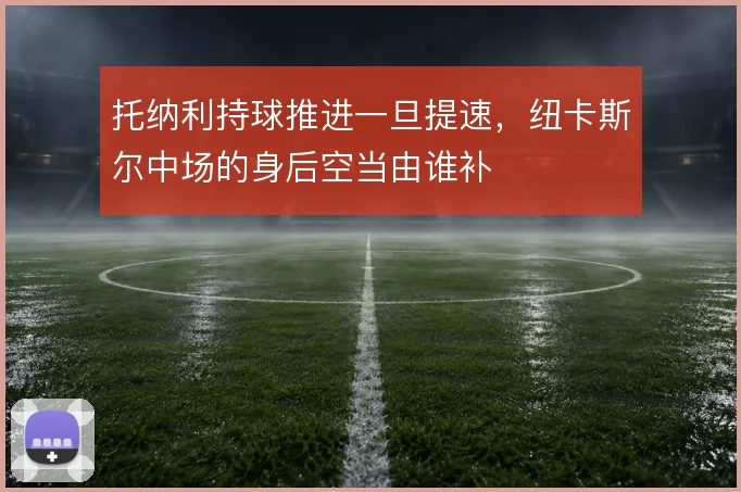 托纳利持球推进一旦提速，纽卡斯尔中场的身后空当由谁补