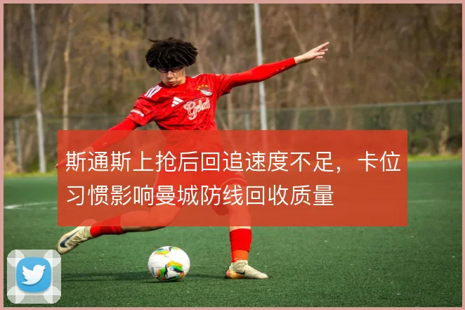 斯通斯上抢后回追速度不足，卡位习惯影响曼城防线回收质量