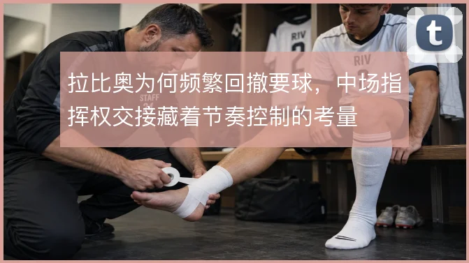 拉比奥为何频繁回撤要球，中场指挥权交接藏着节奏控制的考量