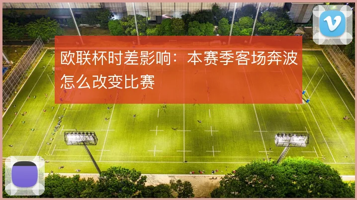 欧联杯时差影响:本赛季客场奔波怎么改变比赛