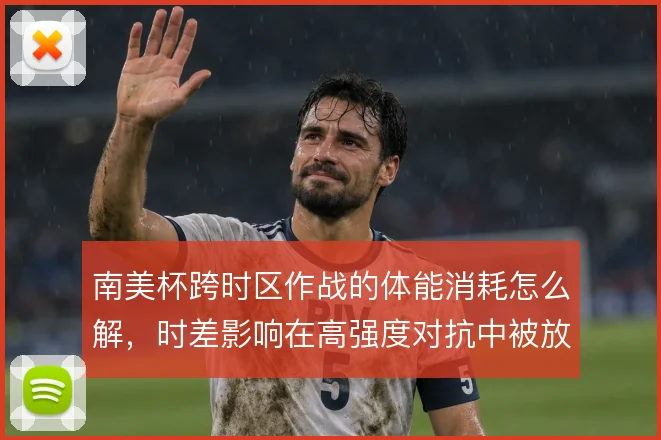 南美杯跨时区作战的体能消耗怎么解,时差影响在高强度对抗中被放大