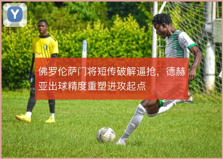 佛罗伦萨门将短传破解逼抢,德赫亚出球精度重塑进攻起点