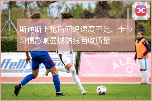 斯通斯上抢后回追速度不足，卡位习惯影响曼城防线回收质量