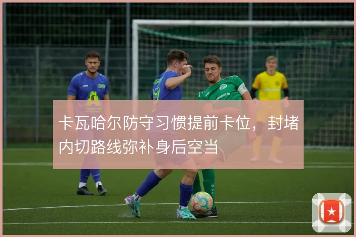 卡瓦哈尔防守习惯提前卡位，封堵内切路线弥补身后空当