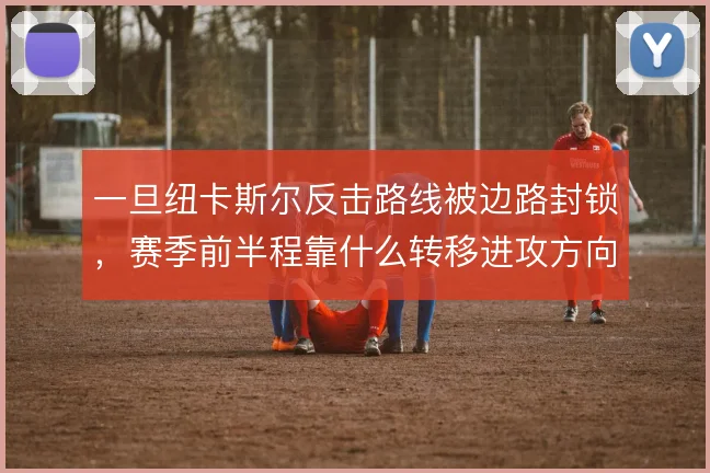 一旦纽卡斯尔反击路线被边路封锁，赛季前半程靠什么转移进攻方向