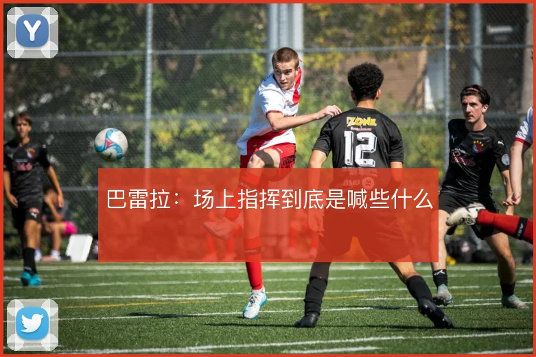 巴雷拉：场上指挥到底是喊些什么