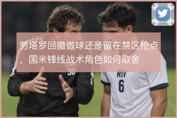 劳塔罗回撤做球还是留在禁区抢点，国米锋线战术角色如何取舍