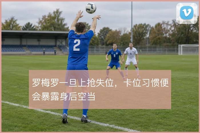 罗梅罗一旦上抢失位，卡位习惯便会暴露身后空当